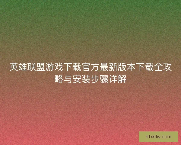 英雄联盟游戏下载官方最新版本下载全攻略与安装步骤详解