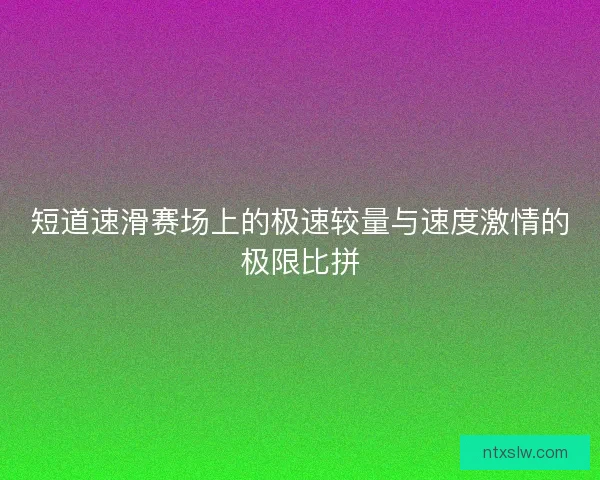 短道速滑赛场上的极速较量与速度激情的极限比拼