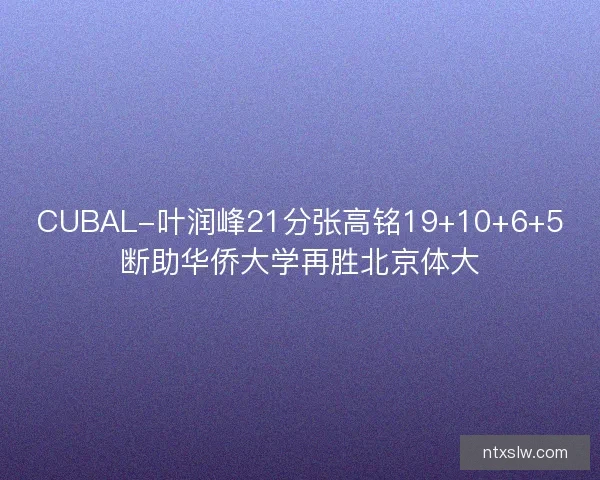 CUBAL-叶润峰21分张高铭19+10+6+5断助华侨大学再胜北京体大