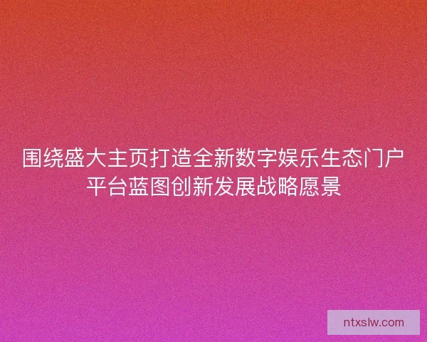 围绕盛大主页打造全新数字娱乐生态门户平台蓝图创新发展战略愿景