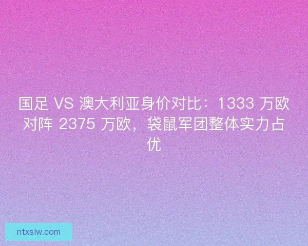 国足 VS 澳大利亚身价对比：1333 万欧对阵 2375 万欧，袋鼠军团整体实力占优