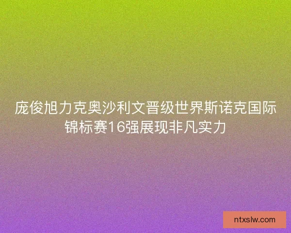 庞俊旭力克奥沙利文晋级世界斯诺克国际锦标赛16强展现非凡实力